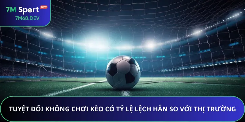 Tuyệt đối không chơi kèo có tỷ lệ lệch hẳn so với thị trường